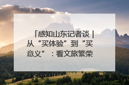 感知山东记者谈｜从“买体验”到“买意义”：看文旅繁荣背后的幸福新定义
